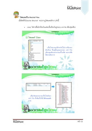 โฟลเดอร์ใน Mischief Files
เมื่อติดตั้งโปรแกรม Mischief จะปรากฏโฟลเดอร์ต่าง ๆ ดังนี้

          class: ใส่รายชื่อนักเรียนในแต่ละชั้นเรียนในรูปแบบ xml file เพียงชุดเดียว




                                                                                      หน้า 22
 
