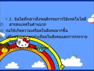 2. .  ข้อใดที่กล่าวถึงพฤติกรรมการใช้เทคโนโลยีสารสนเทศในด้านบวก ก่อให้เกิดความเครียดในสังคมมากขึ้น เสริมสร้างความเท่าเทียมในสังคมและการกระจายโอกาส ก่อให้เกิดการรับวัฒนธรรม ข ก ค 
