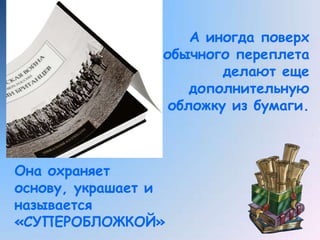 А иногда поверх обычного переплета делают еще дополнительную обложку из бумаги.Она охраняет основу, украшает и называется «СУПЕРОБЛОЖКОЙ»