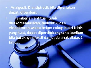 Analgesik& antipiretikbiladiperlukandapat  diberikan. Pemberianantitusiftidakdirekomendasikan, mukolitik, danekspektoran,walaubelumcukupbuktiklinis yang kuat, dapatdipertimbangkandiberikanbilabatuknyaefektifdanpadaanakdiatas 2 tahun.