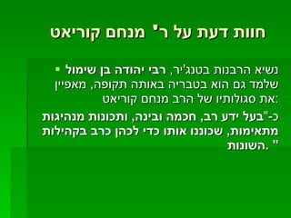 חוות דעת על ר '  מנחם קוריאט נשיא הרבנות בטנג ' יר ,  רבי יהודה בן שימול  שלמד גם הוא בטבריה באותה תקופה ,  מאפיין את סגולותיו של הרב מנחם קוריאט  : כ -" בעל ידע רב ,  חכמה ובינה ,  ותכונות מנהיגות מתאימות ,  שכוננו אותו כדי לכהן כרב בקהילות השונות " . 