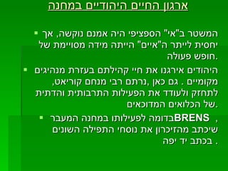 ארגון החיים היהודיים במחנה המשטר ב " אי "  הספציפי היה אמנם נוקשה ,  אך יחסית לייתר ה " איים "  הייתה מידה מסויימת של חופש פעולה . היהודים אירגנו את חיי קהילתם בעזרת מנהיגים מקומיים  .  גם כאן  , נרתם רבי מנחם קוריאט ,  לתחזק ולעודד את הפעילות התרבותית והדתית של הכלואים המדוכאים . בדומה לפעילותו במחנה המעבר  BRENS   ,  שיכתב מהזיכרון את נוסחי התפילה השונים בכתב יד יפה .  