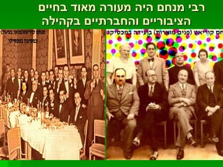 רבי מנחם היה מעורה מאוד בחיים הציבוריים והחברתיים בקהילה  