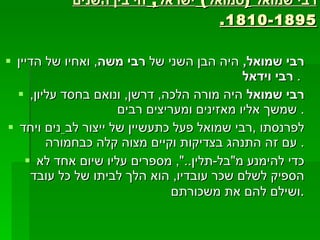 רבי שמואל  ( סמואל )  ישראל ,  חי בין השנים  1810-1895. רבי שמואל ,   היה הבן השני של  רבי משה ,  ואחיו של הדיין  רבי וידאל   .  רבי שמואל  היה מורה הלכה ,  דרשן ,  ונואם בחסד עליון ,  שמשך אליו מאזינים ומעריצים רבים .  לפרנסתו  , רבי שמואל פעל כתעשיין של ייצור לבֵנים ויחד עם זה התנהג בצדיקות וקיים מצוה קלה כבחמורה .  כדי להימנע מ " בל - תלין ..",  מספרים עליו שיום אחד לא הספיק לשלם שכר עובדיו ,  הוא הלך לביתו של כל עובד ושילם להם את משכורתם . 