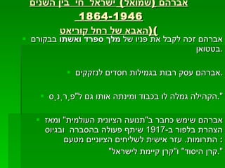 אברהם  ( שמואל )  ישראל  חי  בין השנים  1864-1946  ( האבא של רחל קוריאט ) אברהם זכה לקבל את פניו של  מלך ספרד ואשתו  בבקורם בטטואן . אברהם עסק רבות בגמילות חסדים לנזקקים . הקהילה גמלה לו בכבוד ומינתה אותו גם ל " פָרְנַס ". אברהם שימש כחבר ב " תנועה הציונית העולמית "  ומאז הצהרת בלפור ב -1917  שיתף פעולה בהסברה  ובגיוס התרומות .  עזר אישית לשליחים הציוניים מטעם :  " קרן היסוד "  ו " קרן קיימת לישראל ". 