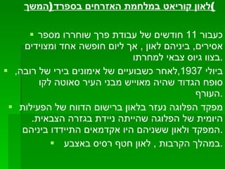 לאון קוריאט במלחמת האזרחים בספרד ( המשך ) כעבור  11  חודשים של עבודת פרך שוחררו מספר אסירים ,  ביניהם לאון  ,  אך ליום חופשה אחד ומצוידים בצוו גיוס צבאי למחרתו . ביולי  1937, לאחר כשבועיים של אימונים בירי של רובה ,  סופח הגדוד שהיה מאוייש מבני העיר סאוטה לקו העורף . מפקד הפלוגה נעזר בלאון ברישום הדווח של הפעילות היומית של הפלוגה שהייתה ניידת בגזרה הצבאית .  המפקד ולאון ששניהם היו אקדמאים התיידדו ביניהם  . במהלך הקרבות  ,  לאון חטף רסיס באצבע  . 