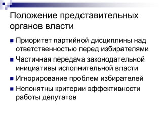 Положение представительных
органов власти
 Приоритет партийной дисциплины над
  ответственностью перед избирателями
 Частичная передача законодательной
  инициативы исполнительной власти
 Игнорирование проблем избирателей
 Непонятны критерии эффективности
  работы депутатов
 