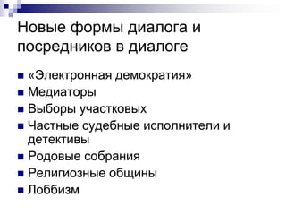 Новые формы диалога и
посредников в диалоге
 «Электронная демократия»
 Медиаторы
 Выборы участковых
 Частные судебные исполнители и
  детективы
 Родовые собрания
 Религиозные общины
 Лоббизм
 