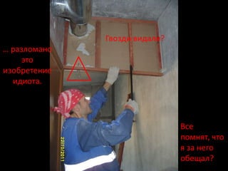 Гвозди видали?
… разломано
     это
изобретение
  идиота.




                               Все
                               помнят, что
                               я за него
                               обещал?
 
