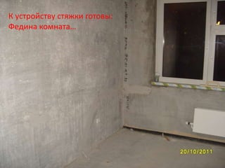 К устройству стяжки готовы:
Федина комната…
 