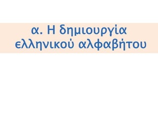 α. Η ΔΗΜΙΟΥΡΓΙΑ 
ΕΛΛΗΝΙΚΟΥ ΑΛΦΑΒΗΤΟΥ 
 