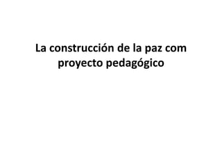 La construcción de la paz com
     proyecto pedagógico
 
