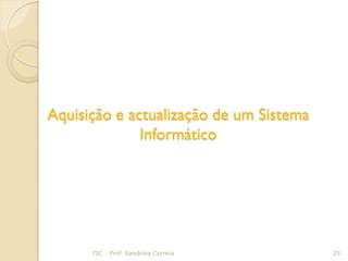 Aquisição e actualização de um Sistema
              Informático




      TIC   Prof. Sandrina Correia       25
 