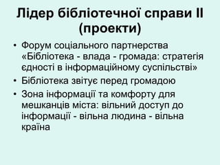 Лідер бібліотечної справи  II  (проекти) Форум соціального партнерства «Бібліотека - влада - громада: стратегія єдності в інформаційному суспільстві» Бібліотека звітує перед громадою Зона інформації та комфорту для мешканців міста: вільний доступ до інформації - вільна людина - вільна країна 