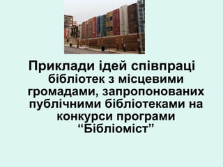 Приклади ідей cпівпраці  бібліотек з місцевими громадами, запропонованих публічними бібліотеками на конкурси програми “Бібліоміст” 