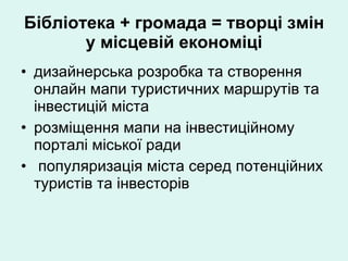 Бібліотека + громада = творці змін у місцевій економіці дизайнерська розробка та створення онлайн мапи туристичних маршрутів та інвестицій міста розміщення мапи на інвестиційному порталі міської ради популяризація міста серед потенційних туристів та інвесторів 