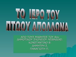 ΑΠΟ ΤΟΥΣ ΜΑΘΗΤΕΣ ΤΟΥ 8ου ΔΗΜΟΤΙΚΟΥ ΣΧΟΛΕΙΟΥ ΛΕΙΒΑΔΙΑΣ: ΚΩΝΣΤΑΝΤΙΝΟ   Β. ΔΗΜΗΤΡΗ   Σ. ΠΑΝΑΓΙΩΤΗ Π.  ΤΟ  ΙΕΡΟ ΤΟΥ  ΠΤΩΟΥ ΑΠΟΛΛΩΝΑ 