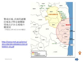 警戒区域､計画的避難
  区域及び特定避難勧
  奨地点がある地域の
  概要図
  （平成２３年９月３０日現在）




http://www.meti.go.jp/press/
2011/09/20110930015/20110
930015-10.pdf




   2011/11/19                  35
 