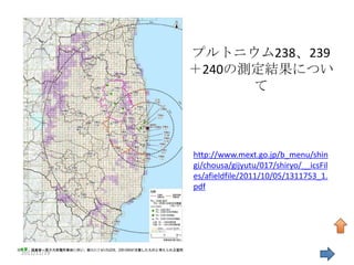 プルトニウム238、239
             ＋240の測定結果につい
                   て



             http://www.mext.go.jp/b_menu/shin
             gi/chousa/gijyutu/017/shiryo/__icsFil
             es/afieldfile/2011/10/05/1311753_1.
             pdf




2011/11/19                                       40
 