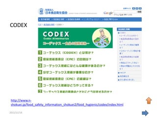 CODEX




 http://www.n-
 shokuei.jp/food_safety_information_shokuei2/food_hygienic/codex/index.html

2011/11/19                                                                    51
 