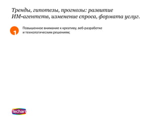 Тренды, гипотезы, прогнозы: развитие
ИМ-агентств, изменение спроса, формата услуг.

    Повышенное внимание к креативу, веб-разработке
1   и технологическим решениям;
 