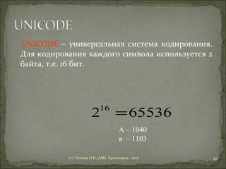 UNICODE  –  универсальная система кодирования. Для кодирования каждого символа используется 2 байта, т.е. 16 бит. (c)  Попова О.В., AME, Красноярск,  2005 А – 1040 я  – 1103 