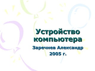 Устройство компьютера Заречнев Александр 2005 г. 