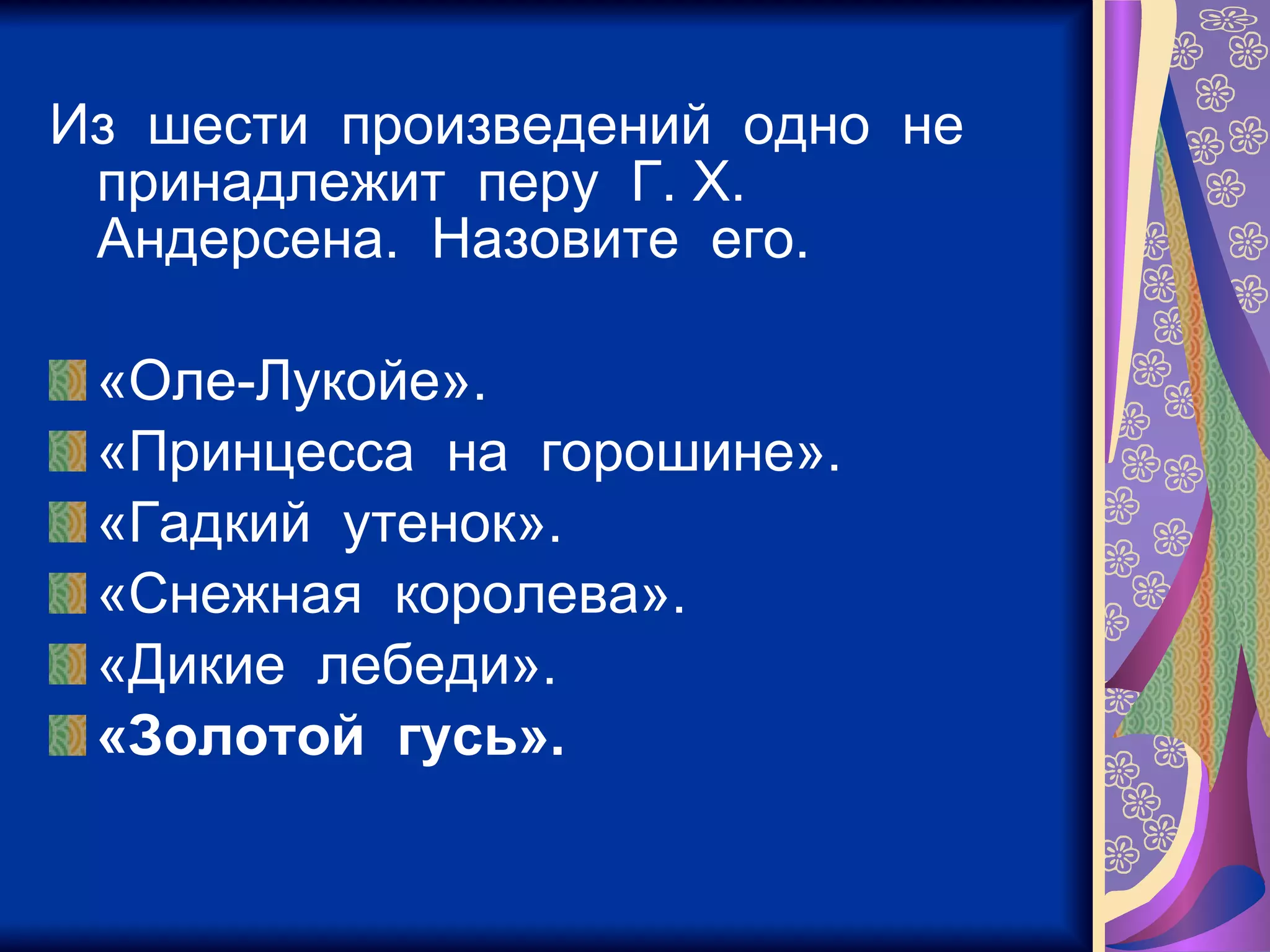 Из  шести  произведений  одно  не  принадлежит  перу  Г. Х.  Андерсена.  Назовите  его. «Оле-Лукойе». «Принцесса  на  горошине». «Гадкий  утенок». «Снежная  королева». «Дикие  лебеди». «Золотой  гусь».   