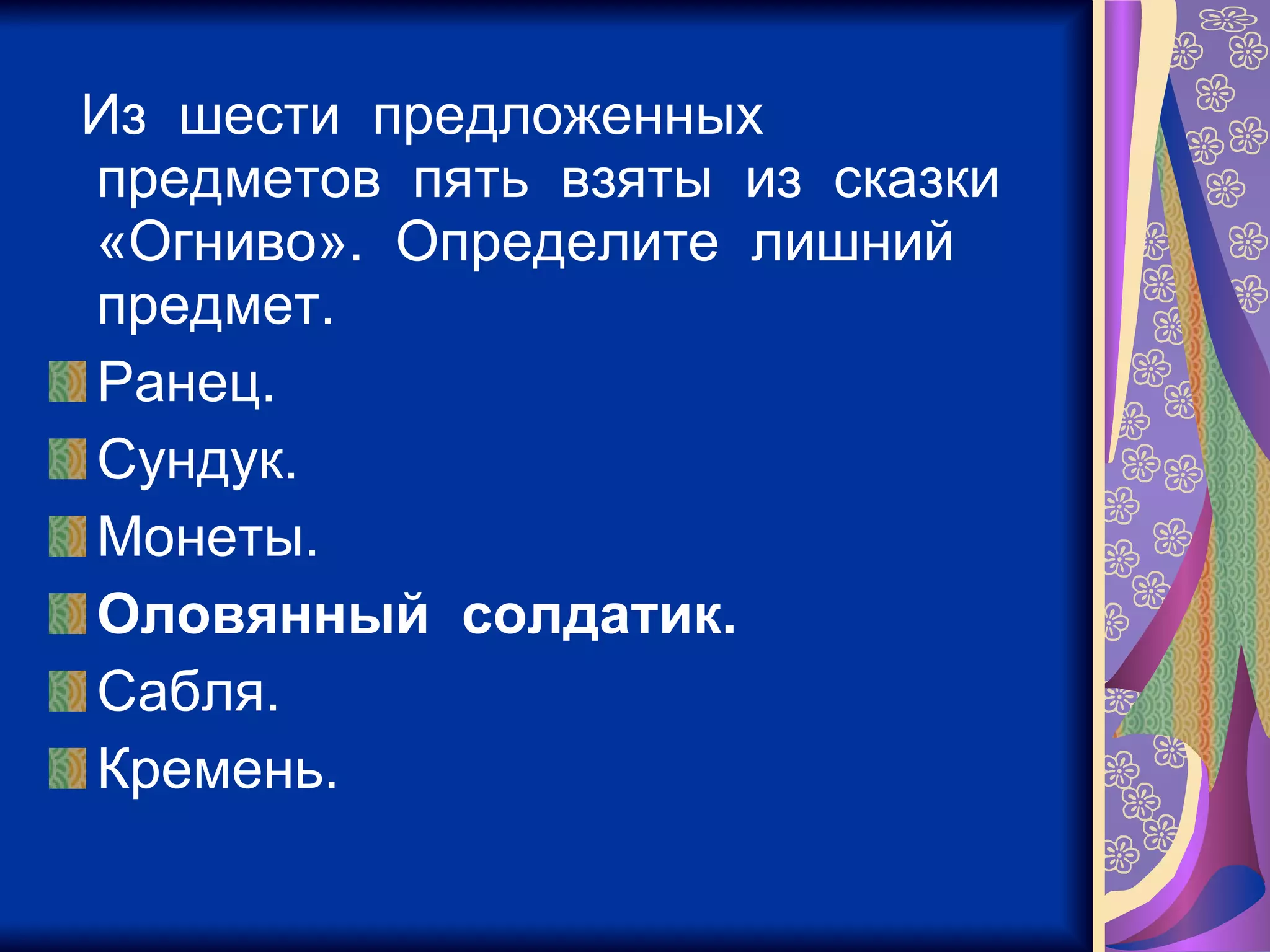 Из  шести  предложенных  предметов  пять  взяты  из  сказки  «Огниво».  Определите  лишний  предмет. Ранец. Сундук. Монеты. Оловянный  солдатик. Сабля. Кремень. 