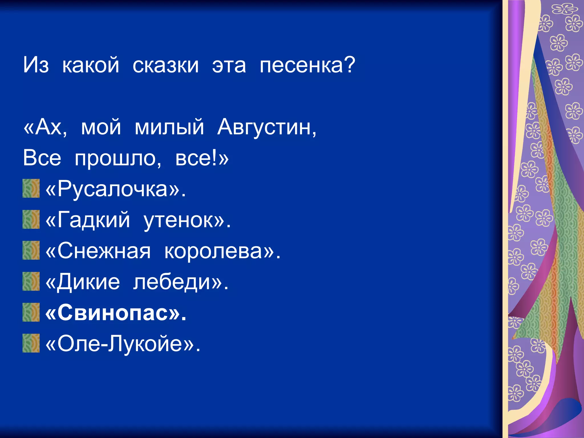 Из  какой  сказки  эта  песенка? «Ах,  мой  милый  Августин, Все  прошло,  все!» «Русалочка». «Гадкий  утенок». «Снежная  королева». «Дикие  лебеди». «Свинопас». «Оле-Лукойе». 
