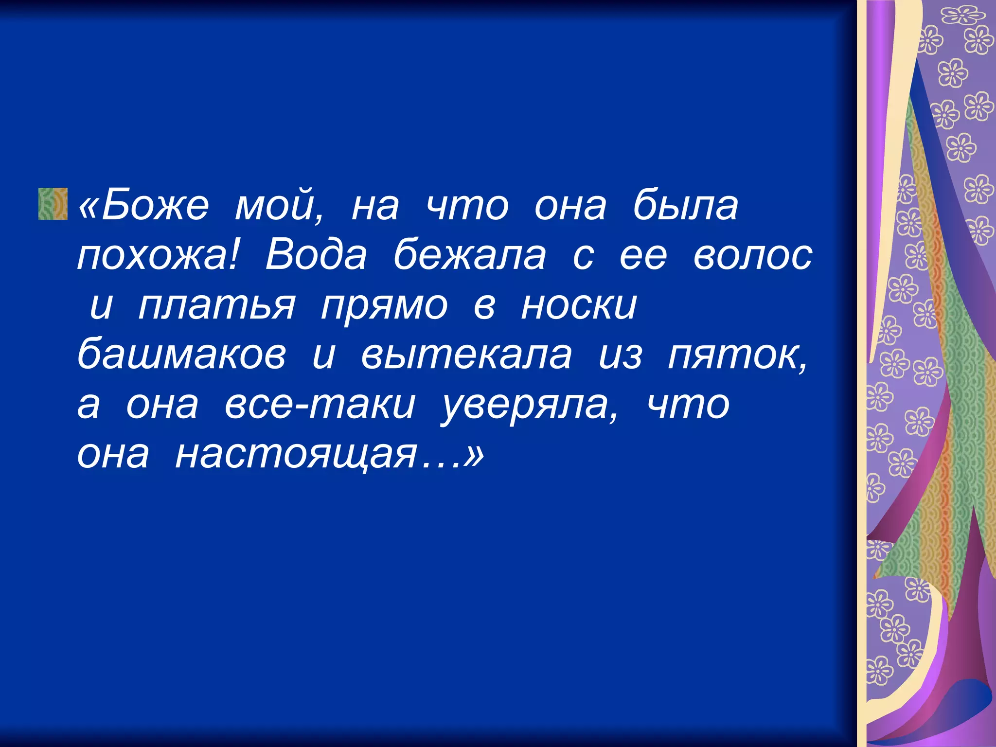 «Боже  мой,  на  что  она  была  похожа!  Вода  бежала  с  ее  волос  и  платья  прямо  в  носки  башмаков  и  вытекала  из  пяток,  а  она  все-таки  уверяла,  что  она  настоящая…»   