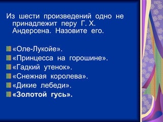 Из  шести  произведений  одно  не  принадлежит  перу  Г. Х.  Андерсена.  Назовите  его. «Оле-Лукойе». «Принцесса  на  горошине». «Гадкий  утенок». «Снежная  королева». «Дикие  лебеди». «Золотой  гусь».   