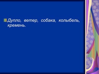 Дупло,  ветер,  собака,  колыбель,  кремень.   