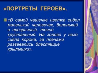 «ПОРТРЕТЫ  ГЕРОЕВ». «В  самой  чашечке  цветка  сидел  маленький  человечек,  беленький  и  прозрачный,  точно  хрустальный.  На  голове  у  него  сияла  корона,  за  плечами  развевались  блестящие  крылышки».   
