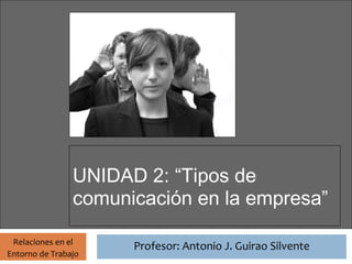 Profesor: Antonio J. Guirao Silvente




                UNIDAD 2: “Tipos de
                comunicación en la empresa”

 Relaciones en el
                                 Profesor: Antonio J. Guirao Silvente
Entorno de Trabajo
 