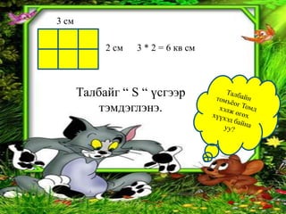 3 см

            2 см   3 * 2 = 6 кв см



       Талбайг “ S “ үсгээр
           тэмдэглэнэ.
 
