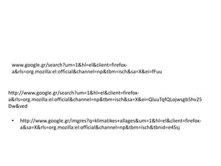 www.google.gr/search?um=1&hl=el&client=firefox-
 a&rls=org.mozilla:el:official&channel=np&tbm=isch&sa=X&ei=fFuu


http://www.google.gr/search?um=1&hl=el&client=firefox-
a&rls=org.mozilla:el:official&channel=np&tbm=isch&sa=X&ei=QluuTqfQLojwsgb5hv25
Dw&ved

 •   http://www.google.gr/imgres?q=klimatikes+allages&um=1&hl=el&client=firefox-
     a&sa=X&rls=org.mozilla:el:official&channel=np&tbm=isch&tbnid=e4Ssj
 
