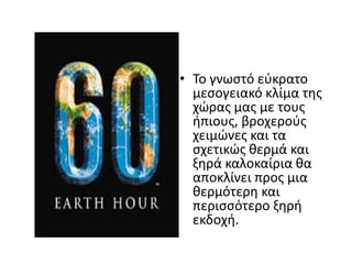 • Το γνωςτό εφκρατο
  μεςογειακό κλίμα τθσ
  χϊρασ μασ με τουσ
  ιπιουσ, βροχεροφσ
  χειμϊνεσ και τα
  ςχετικϊσ κερμά και
  ξθρά καλοκαίρια κα
  αποκλίνει προσ μια
  κερμότερθ και
  περιςςότερο ξθρι
  εκδοχι.
 