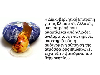 • Η Διακυβερνθτικι Επιτροπι
  για τισ Κλιματικζσ Αλλαγζσ,
  μια επιτροπι που
  απαρτίηεται από χιλιάδεσ
  ανεξάρτθτουσ επιςτιμονεσ
  υποςτθρίηει ότι θ
  αυξανόμενθ ρφπανςθ τθσ
  ατμόςφαιρασ επιδεινϊνει
  τεχνθτά το φαινόμενο του
  κερμοκθπίου.
  .
 