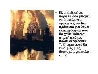 • Είναι δεδομζνο,
  παρά τα όςα μπορεί
  να διατείνονται
  οριςμζνοι, ότι δεν
  πρόκειται για κζμα
  επικαιρότθτασ που
  κα χακεί κάποια
  ςτιγμι από τον
  πολιτικό ορίηοντα.
  Το ηιτθμα αυτό κα
  είναι μαηί μασ,
  δυςτυχϊσ, για πολφ
  καιρό
 