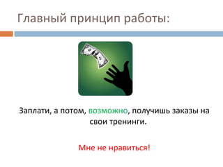 Главный принцип работы: Заплати, а потом,  возможно , получишь заказы на свои тренинги. Мне не нравиться! 