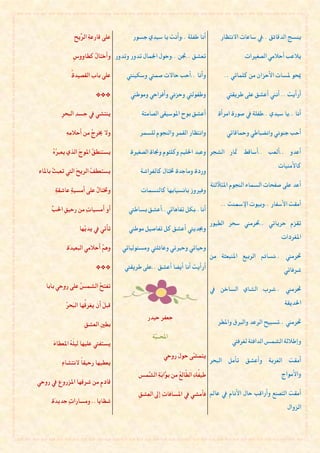 ‫عً٢ قاضع١ٔ اي ِّٜحٔ‬
                    ‫ط‬                      ‫أْا طؿً١ ..ٚأْت ٜا غٝسٟ جػٛض‬               ‫ٜٓػج ايسقا٥ل ..يف غاعات االْتعاض‬

                ‫تعؿل ..دبٔ ..ٚحٍٛ ازبُاٍ تسٚض ٚتسٚض ٚأختا ُ نطاٚٚؽٕ‬
                        ‫ٍ‬                                                                       ‫ٜالعب أحالَٞ ايكػريات‬

               ‫عً٢ بابٔ ايككٝس٠ِ‬        ‫ٚأْا ..أحب حاالت قُيت ٚغهٝٓيت‬                  ‫ميخٛ ملػات األحعإ َٔ نًُاتٞ ..‬

                            ‫***‬           ‫ٚطؿٛييت ٚحعْٞ ٚأؾطاحٞ َٚٛطين‬                  ‫أضأٜت .. أْين أعؿل عً٢ ططٜكيت‬

          ‫ٜٓتؿٞ يف جػسٔ ايبخطٔ‬                ‫أعؿل بٛح املٛغٝك٢ ايكاَت١‬              ‫أْا ..ٜا غٝسٟ ..طؿً١ يف قٛض٠ اَطأ٠‬

             ‫ٚال رنط ُ َٔ أحالَٔ٘ٔ‬
                         ‫ج‬                   ‫ٚاْتعاض ايكُط ٚايٓجّٛ يًػُط‬                ‫أحب جْٓٛٞ ٚاْطباطٞ ٚمحاقاتٞ‬

      ‫ربٙ‬
      ‫ٜػتٓط ُ املٛجَ ايصٟ ٜع ُ ُ‬
                         ‫ل‬                ‫أعسٚ ..أيعب ..أغاقط مثاض ايؿجط ٚعبس اسبًِٝ ٚنًجّٛ ٚجنا٠ ايكػري٠‬
                                                                                                             ‫ناألَٓٝات‬
‫ٜػتعط ُ ايطٜحَ اييت تعب ُ باملا٤ٔ‬
        ‫ح‬                 ‫ـ‬                   ‫ٚضز٠ َٚاجس٠ ربتاٍ نايؿطاؾ١‬
                                                                                  ‫أعس عً٢ قؿخات ايػُا٤ ايٓجّٛ املتألي٦١‬
       ‫ٚربتا ُ عً٢ أَػٝ١ٕ عاؾك١ٕ‬
                         ‫ٍ‬                    ‫ٚؾريٚظ باْػٝابٗا نايٓػُات‬
                                                                                      ‫أَكت األغؿاض ..ٚبٝٛت اإلمسٓت ..‬
      ‫اسبب‬
      ‫أٚ أَػٝاتٕ َٔ ضحٝلٔ ِّ‬             ‫أْا..بهٌ تؿاٖاتٞ..أعؿل بػاطيت‬
                                                                                  ‫تكعّ حطٜاتٞ ..ذبطَين غخط ايطٝٛض‬
                   ‫تأتٞ يف ٜسِٜٗا‬        ‫ٚجبسٜيت أعؿل نٌ تؿاقٌٝ َٛطين‬
                                                                                                              ‫املػطزات‬
             ‫ٖٚ ُ أحالَٞ ايبعٝسَ٠‬
                             ‫ِ‬         ‫ٚحٝاتٞ ٚحريتٞ ٚعا٥ًيت َٚػ٦ٛيٝاتٞ‬
                                                                                  ‫ذبطَين ..ْػا٥ِ ايطبٝع املٓبعج١ َٔ‬
                            ‫***‬        ‫أضأٜت أْا أٜطا أعؿل ..عً٢ ططٜكيت‬                                         ‫ؾطؾاتٞ‬

   ‫تؿت ُ ايؿُ ُ عً٢ ضٚحٞ بابا‬
                 ‫ؼ‬      ‫ح‬                                                         ‫ذبطَين ..ؾطب ايؿاٟ ايػاخٔ يف‬

             ‫ط‬
             ‫قبٌَ إٔ ٜػط ُٗا ايبَخ ُ‬
                       ‫ق‬                                                                                        ‫اسبسٜك١‬
                                                 ‫جعؿط حٝسض‬
                      ‫بطنئ ايعؿلٔ‬                                                   ‫ذبطَين ..تػبٝح ايطعس ٚايربم ٚاملطط‬
                                                    ‫احملـــ ٓ١‬
                                                     ‫ب‬
       ‫ٜػتؿيت عًٝٗا يًَٝ ُ املعطا٤َ‬
                ‫٘‬                                                                         ‫ٚإطالي١ ايؿُؼ ايساؾ٦١ يػطؾيت‬
                                                           ‫ٜتُ ٓ٢ حٍَٛ ضٚحٞ‬
                                                                      ‫ؿ‬
           ‫ٜعطٝٗا ضحٝكاّ الْتؿا٤ٕ‬                                                 ‫أَكت ايػطب١ ٚأعؿل تأٌَ ايبخط‬
                                             ‫طٝ ُؤ اي ٓاي ُ َٔ ب ٖابَ١ٔ اي ُٖؼ‬
                                               ‫ٛ ؿ‬              ‫ؿ ط ع‬                                          ‫ٚاألَٛاج‬
‫قازّٕ َٔ ؾطقٔٗا املعضٚعٔ يف ضٚحٞ‬
                                             ‫أَكت ايتكٓع ٚأضاقب حاٍ األْاّ يف عامل ؾأَؿٞ يف املػاؾاتٔ إىل ايعٔؿلٔ‬
      ‫ؾعاٜا.. َٚػاضاتٕ جسٜسَ٠‬
                                                                                                                 ‫ايعٚاٍ‬
 