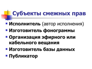 Субъекты смежных прав   Исполнитель  (автор исполнения)  Изготовитель фонограммы   Организация эфирного или кабельного вещания   Изготовитель базы данных   Публикатор 