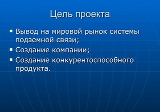 Цель проекта Вывод на мировой рынок системы подземной связи; Создание компании; Создание конкурентоспособного продукта. 