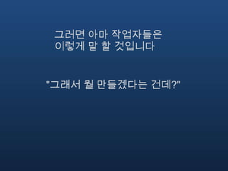 그러면 아마 작업자들은
 이렇게 말 할 것입니다


"그래서 뭘 만들겠다는 건데?"
 