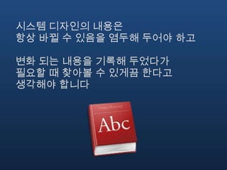 시스템 디자인의 내용은
항상 바뀔 수 있음을 염두해 두어야 하고

변화 되는 내용을 기록해 두었다가
필요할 때 찾아볼 수 있게끔 한다고
생각해야 합니다
 