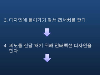 3. 디자인에 들어가기 앞서 리서치를 한다




4. 의도를 전달 하기 위해 인터랙션 디자인을
   한다
 
