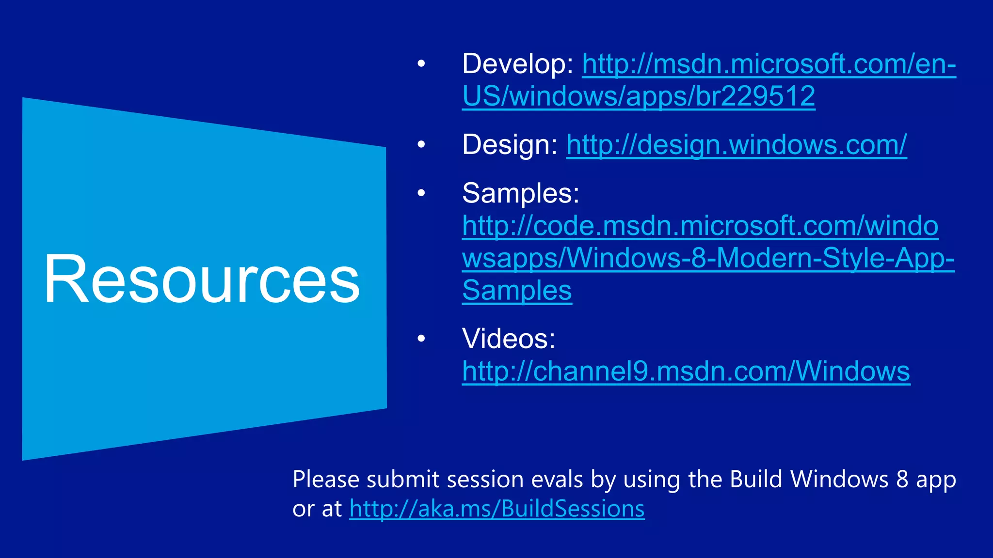 http://msdn.microsoft.com/en-
          US/windows/apps/br229512
                   http://design.windows.com/

          http://code.msdn.microsoft.com/windo
          wsapps/Windows-8-Modern-Style-App-
          Samples

          http://channel9.msdn.com/Windows



http://aka.ms/BuildSessions
 