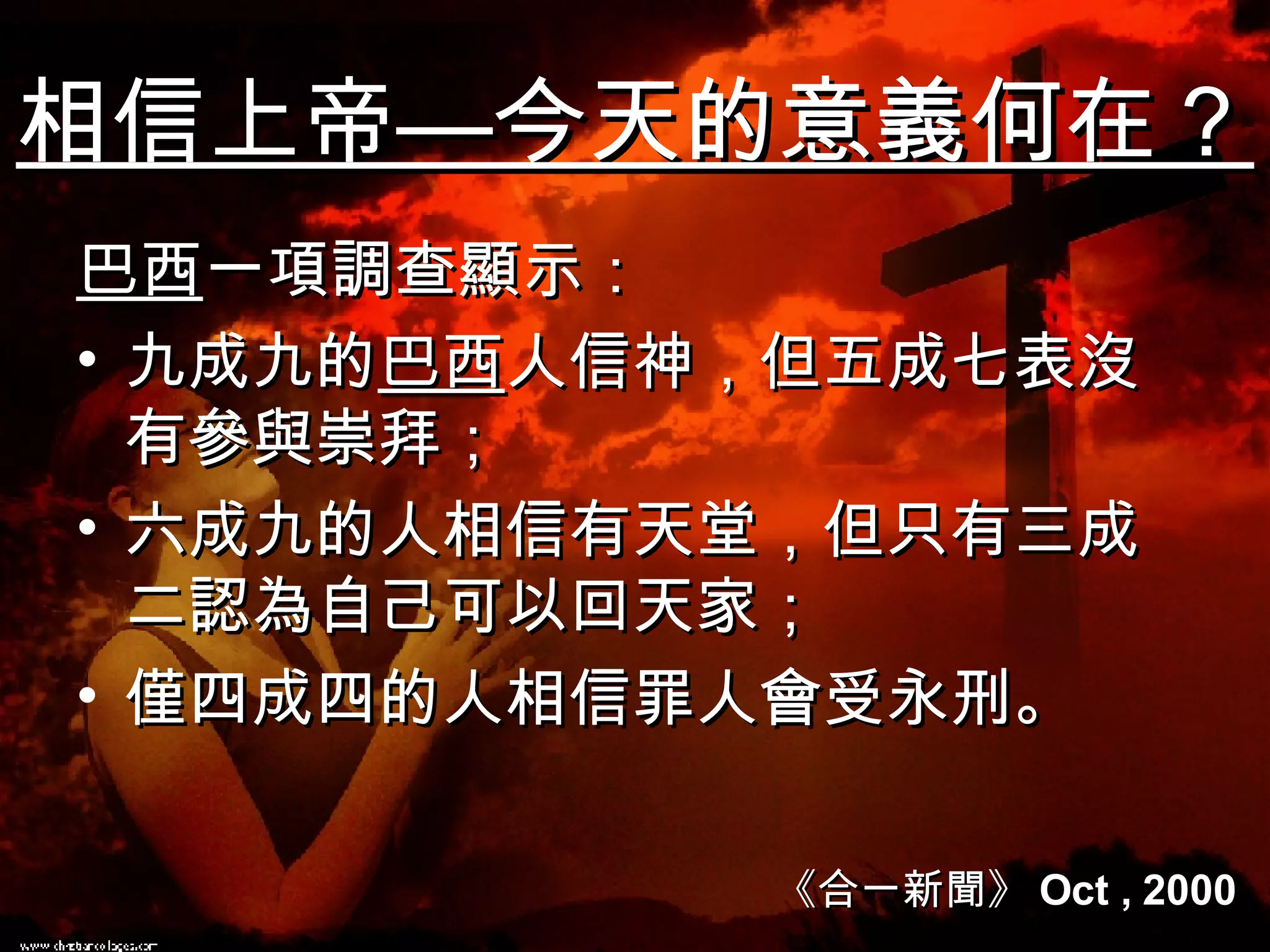 相信上帝—今天的意義何在？ 巴西 一項調查顯示： 九成九的 巴西 人信神，但五成七表沒有參與崇拜； 六成九的人相信有天堂，但只有三成二認為自己可以回天家； 僅四成四的人相信罪人會受永刑。  《合一新聞》 Oct , 2000 