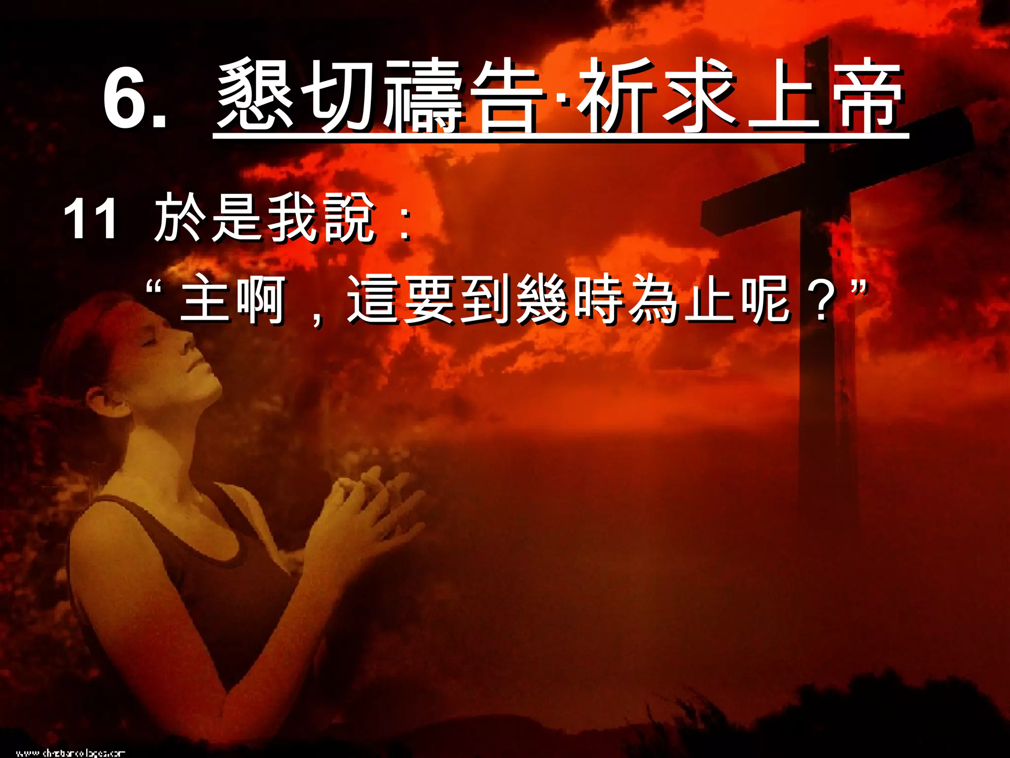 6.  懇切禱告‧祈求上帝 11  於是我說：   “ 主啊，這要到幾時為止呢？” 